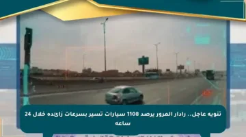 تنويه عاجل.. رادار المرور يرصد 1108 سيارات تسير بسرعات زائدة خلال 24 ساعة